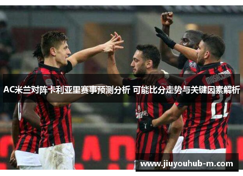 AC米兰对阵卡利亚里赛事预测分析 可能比分走势与关键因素解析