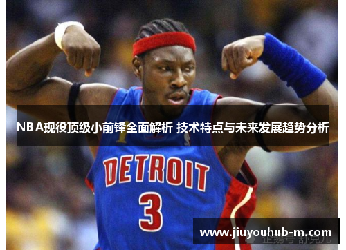 NBA现役顶级小前锋全面解析 技术特点与未来发展趋势分析