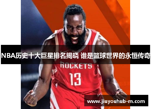 NBA历史十大巨星排名揭晓 谁是篮球世界的永恒传奇