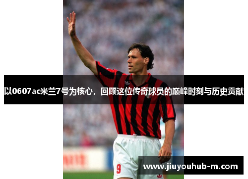 以0607ac米兰7号为核心，回顾这位传奇球员的巅峰时刻与历史贡献