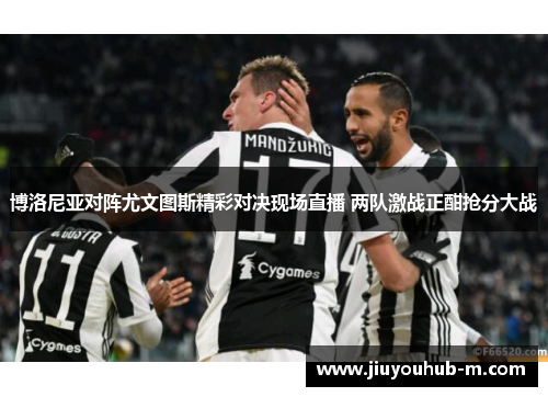 博洛尼亚对阵尤文图斯精彩对决现场直播 两队激战正酣抢分大战