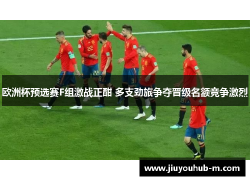 欧洲杯预选赛F组激战正酣 多支劲旅争夺晋级名额竞争激烈