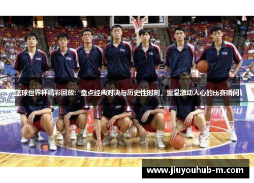 篮球世界杯精彩回放：盘点经典对决与历史性时刻，重温激动人心的比赛瞬间