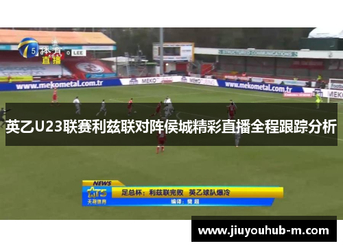 英乙U23联赛利兹联对阵侯城精彩直播全程跟踪分析