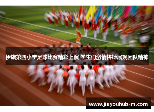 伊旗第四小学足球比赛精彩上演 学生们激情拼搏展现团队精神