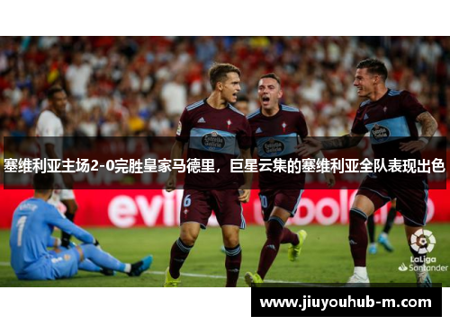 塞维利亚主场2-0完胜皇家马德里，巨星云集的塞维利亚全队表现出色
