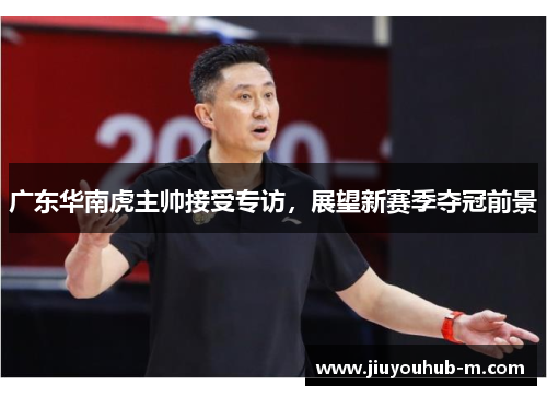 广东华南虎主帅接受专访，展望新赛季夺冠前景