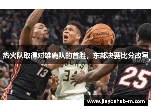 热火队取得对雄鹿队的首胜，东部决赛比分改写