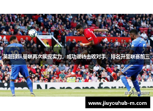 英超球队曼联再次展现实力，成功逆转击败对手，排名升至联赛前三
