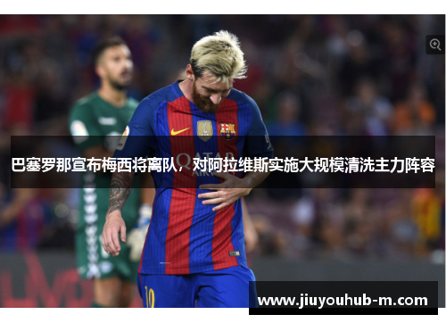巴塞罗那宣布梅西将离队，对阿拉维斯实施大规模清洗主力阵容