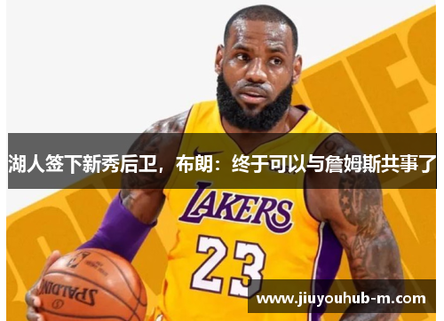 湖人签下新秀后卫，布朗：终于可以与詹姆斯共事了