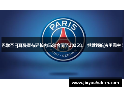 巴黎圣日耳曼宣布延长内马尔合同至2025年，继续领航法甲霸主！