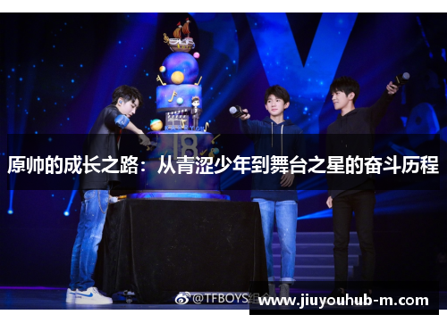 原帅的成长之路：从青涩少年到舞台之星的奋斗历程