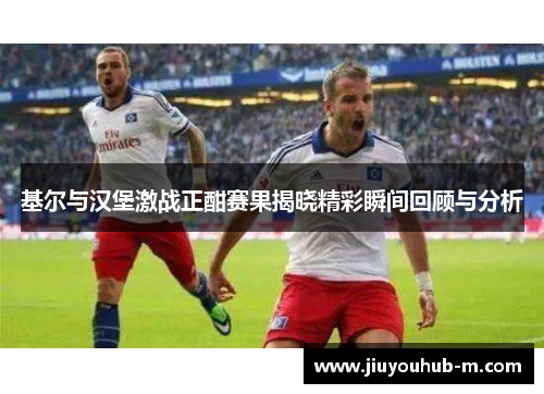 基尔与汉堡激战正酣赛果揭晓精彩瞬间回顾与分析