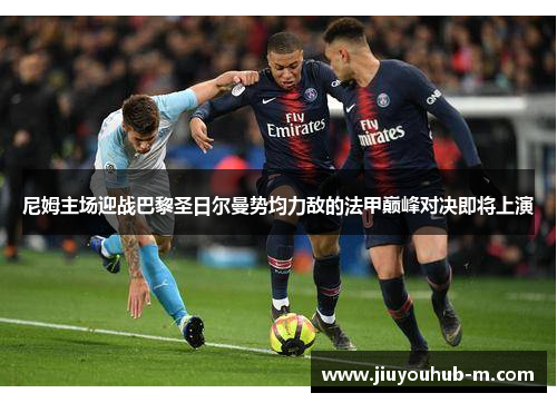 尼姆主场迎战巴黎圣日尔曼势均力敌的法甲巅峰对决即将上演