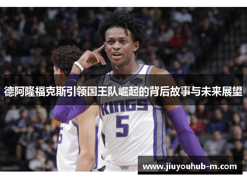 德阿隆福克斯引领国王队崛起的背后故事与未来展望