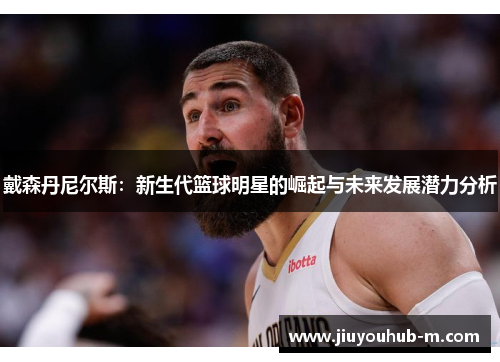 戴森丹尼尔斯：新生代篮球明星的崛起与未来发展潜力分析