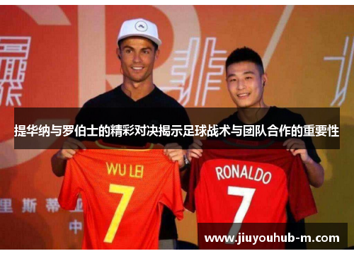 提华纳与罗伯士的精彩对决揭示足球战术与团队合作的重要性