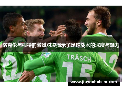 洛克伦与根特的激烈对决揭示了足球战术的深度与魅力